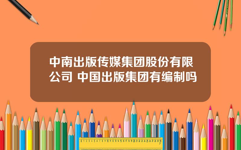 中南出版传媒集团股份有限公司 中国出版集团有编制吗